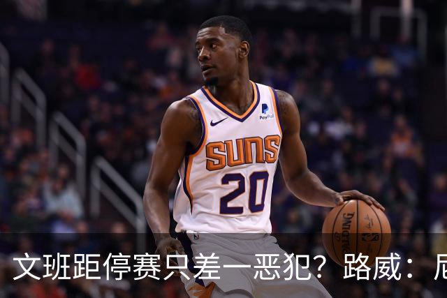 文班距停赛只差一恶犯？路威：尼克斯该疯狂上对抗试图激怒他