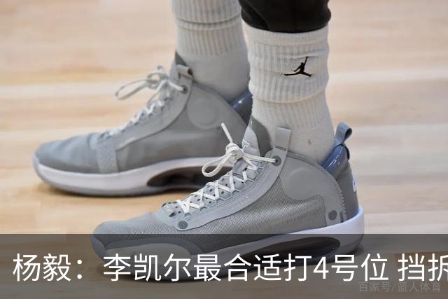 杨毅：李凯尔最合适打4号位 挡拆策应破紧逼