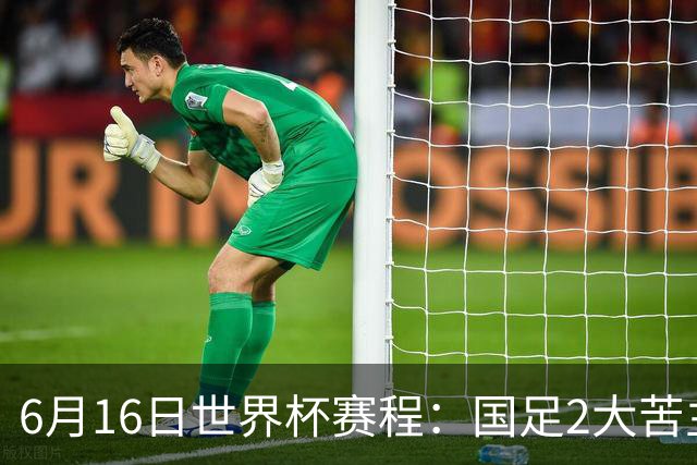 6月16日世界杯赛程：国足2大苦主首秀！CCTV5直播世界杯！世界杯赛程表一览